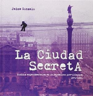 CIUDAD SECRETA. SONIDOS EXPERIMENTALES EN LA BARCELONA PRE-O | 9788461664290 | GONZALO, JAIME