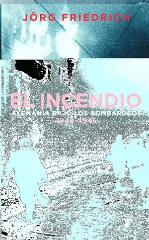 INCENDIO, EL. ALEMANIA BAJO LOS BOMBARDEOS 1940-1945 | 9788430605217 | FRIEDRICH, JÖRG
