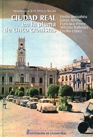 CIUDAD REAL EN LA PLUMA DE CINCO CRONISTAS: EMILIO BERNABÉU, JULIÁN ALONSO, FRAN | 9788477893356TA | SEGURA, JUAN MANUEL